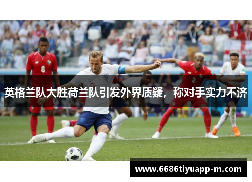 英格兰队大胜荷兰队引发外界质疑，称对手实力不济