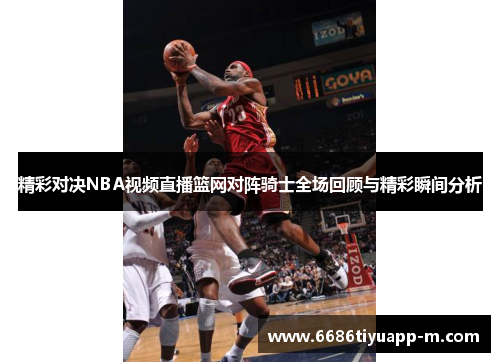 精彩对决NBA视频直播篮网对阵骑士全场回顾与精彩瞬间分析