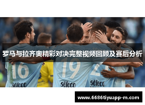 罗马与拉齐奥精彩对决完整视频回顾及赛后分析
