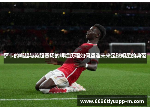萨卡的崛起与英超赛场的辉煌历程如何塑造未来足球明星的典范